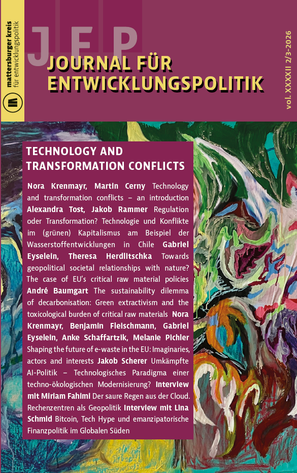 Cover: Journal für Entwicklungspolitik: Technology and Transformation Conflicts

Articles and authors listed:
Nora Krenmayr, Martin Cerny
Technology and transformation conflicts – an introduction
Alexandra Tost, Jakob Rammer
Regulation oder Transformation? Technologie und Konflikte im (grünen) Kapitalismus am Beispiel der Wasserstoffentwicklungen in Chile
Gabriel Eyselein, Theresa Herdlitschka
Towards geopolitical societal relationships with nature? The case of EU’s critical raw material policies
André Baumgart
The sustainability dilemma of decarbonisation: Green extractivism and the toxicological burden of critical raw materials
Nora Krenmayr, Benjamin Fleischmann, Gabriel Eyselein, Anke Schaffartzik, Melanie Pichler
Shaping the future of e-waste in the EU: Imaginaries, actors, and interests
Jakob Scherer
Umkämpfte KI-Politik: Technologisches Paradigma einer techno-ökologischen Modernisierung?
Miriam Fahimi, Nora Krenmayr
Interview: Der saure Regen aus der Cloud. Rechenzentren als Geopolitik
Lina Schmid, Nora Krenmayr
Interview: Bitcoin, Tech Hype und emanzipatorische Finanzpolitik im Globalen Süden
Karin Fischer
Rezension: Jakob Graf: Die politische Ökonomie der „Überflüssigen“. Sozialökologische Konflikte und die Kämpfe der indigenen Mapuche gegen die Forstindustrie in Chile
